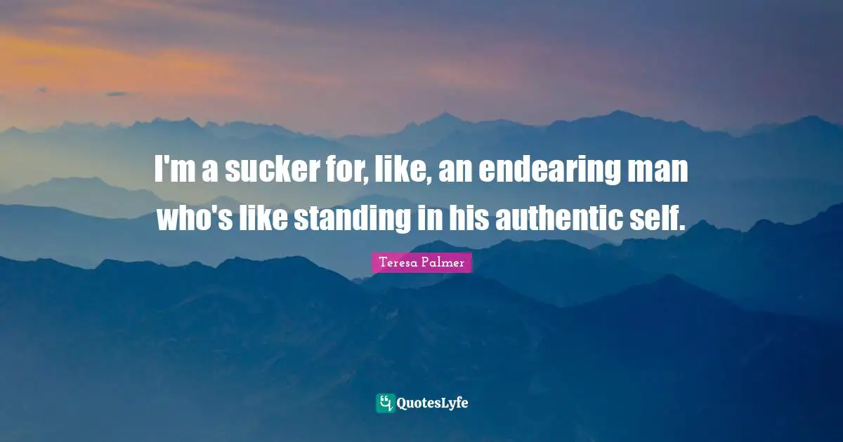 Teresa Palmer Quotes: "I'm a sucker for, like, an endearing man who's like standing in his authentic self."