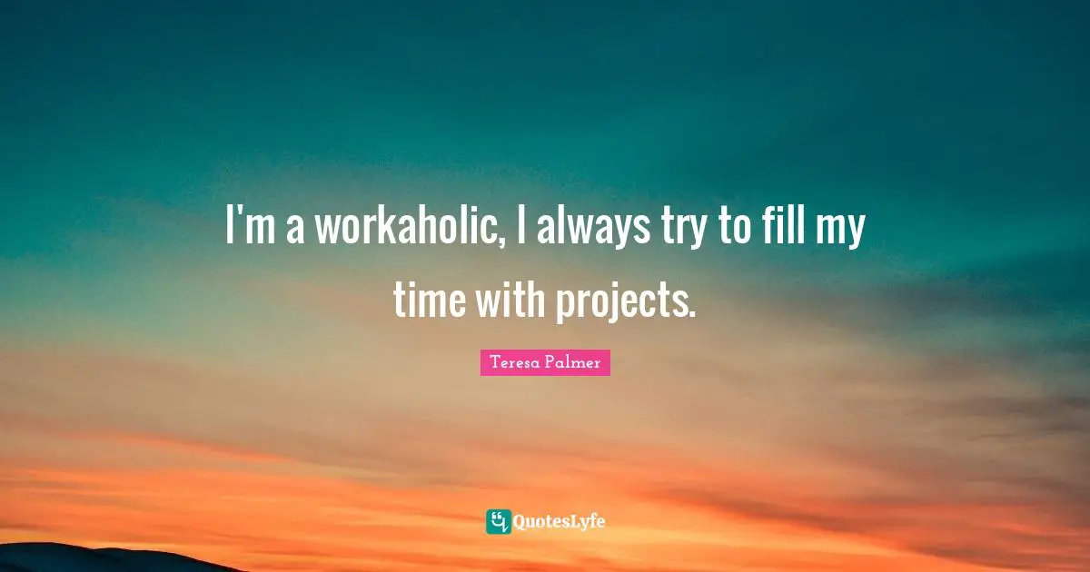 Teresa Palmer Quotes: "I'm a workaholic, I always try to fill my time with projects."