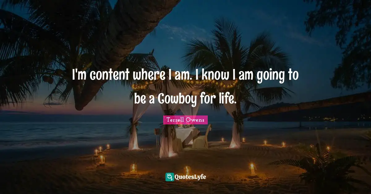 I'm content where I am. I know I am going to be a Cowboy for life.