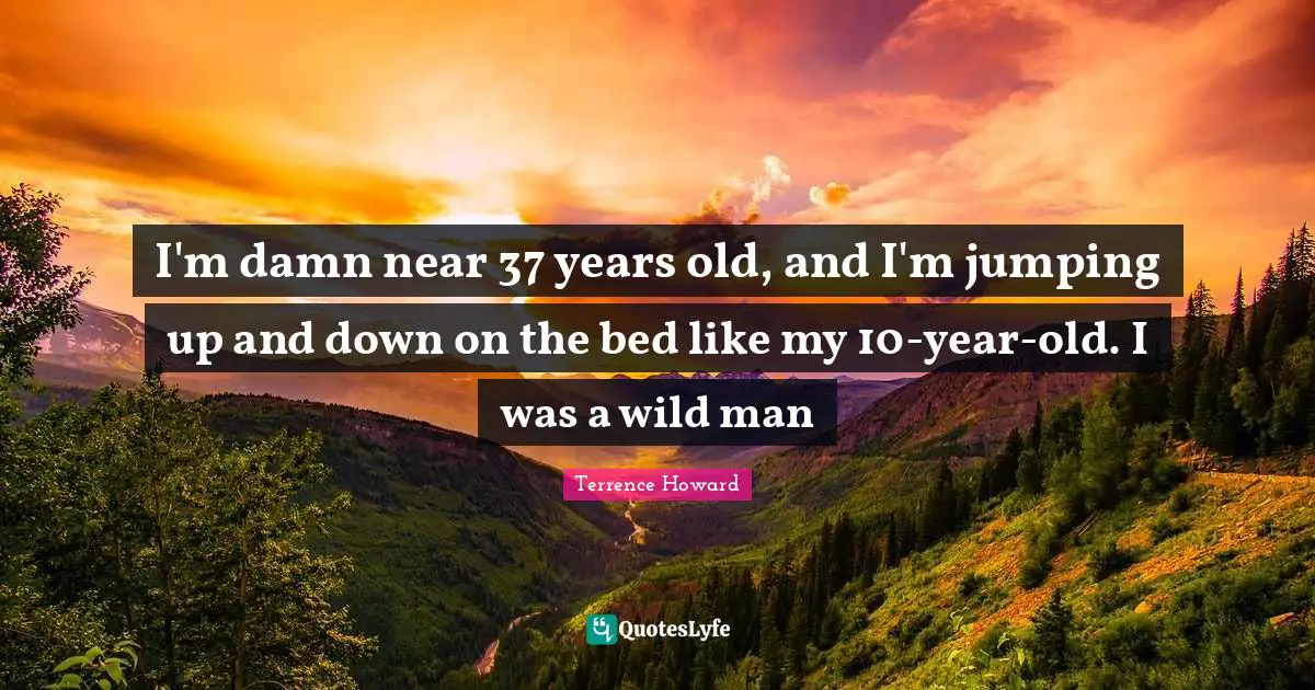 I'm damn near 37 years old, and I'm jumping up and down on the bed like my 10-year-old. I was a wild man