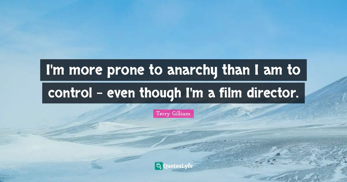 I'm more prone to anarchy than I am to control - even though I'm a film director.