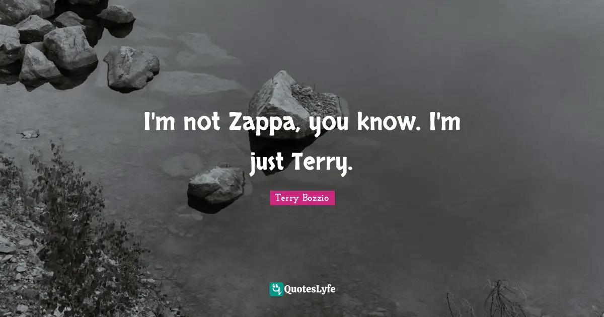 I'm not Zappa, you know. I'm just Terry.