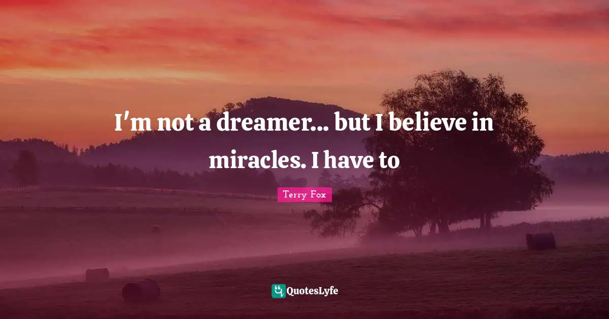 Terry Fox Quotes: I'm not a dreamer... but I believe in miracles. I have to