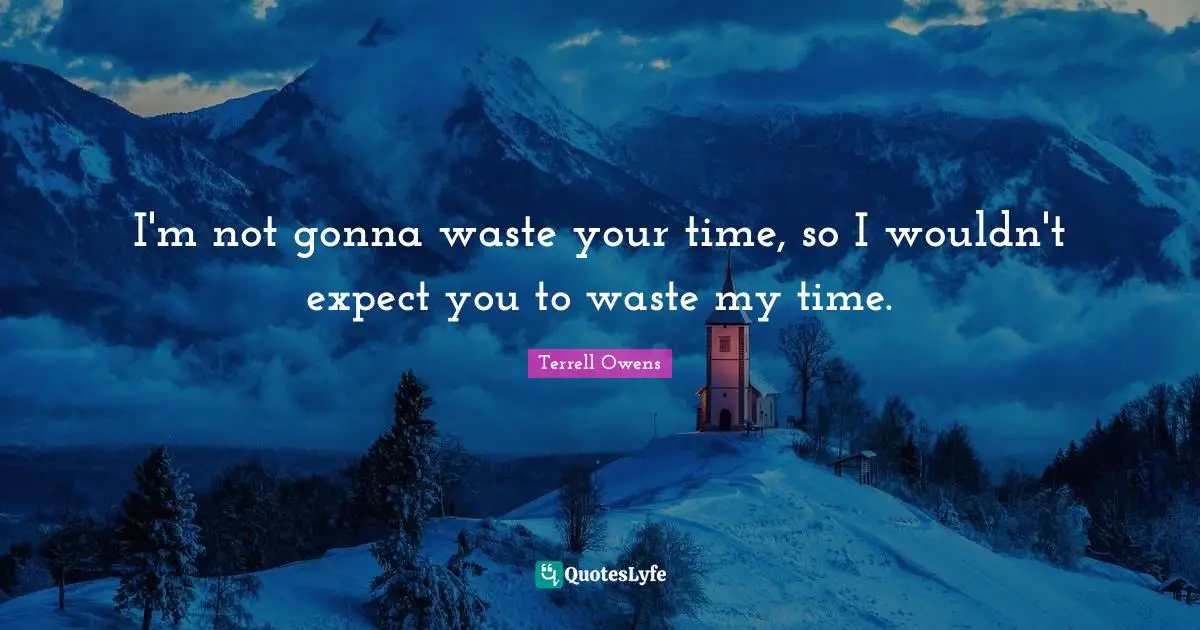 P.M. Terrell Quotes: "I'm not gonna waste your time, so I wouldn't expect you to waste my time."