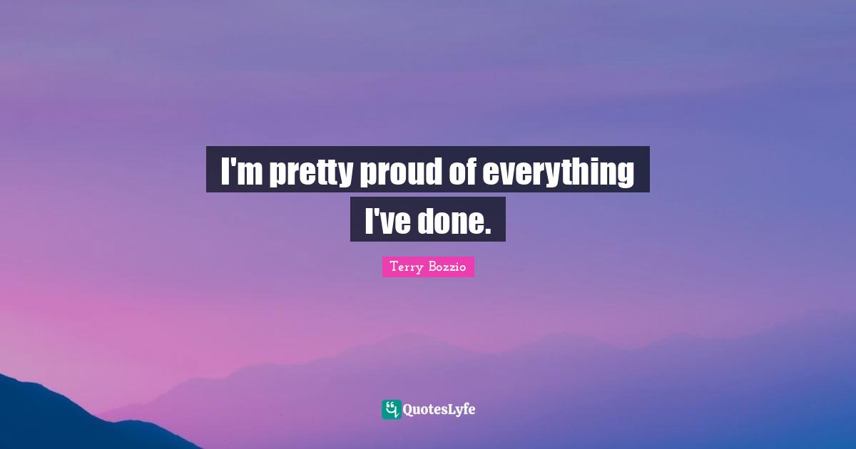 I'm pretty proud of everything I've done.