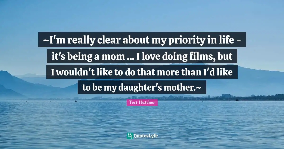 ~I'm really clear about my priority in life - it's being a mom ... I love doing films, but I wouldn't like to do that more than I'd like to be my daughter's mother.~