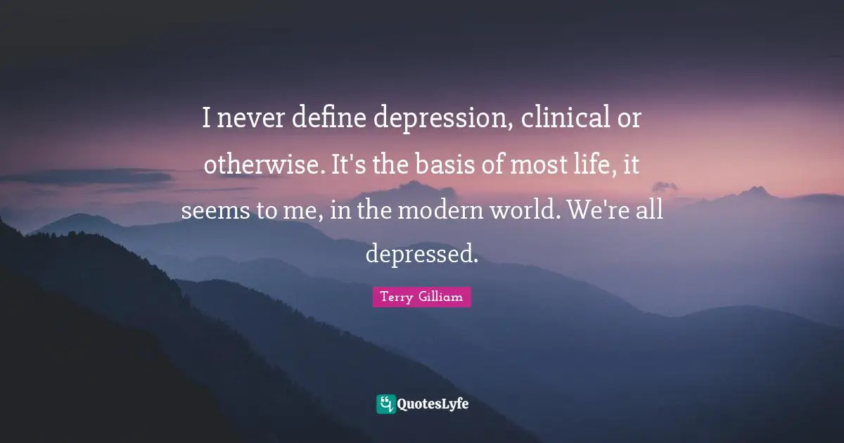 I never define depression, clinical or otherwise. It's the basis of most life, it seems to me, in the modern world. We're all depressed.