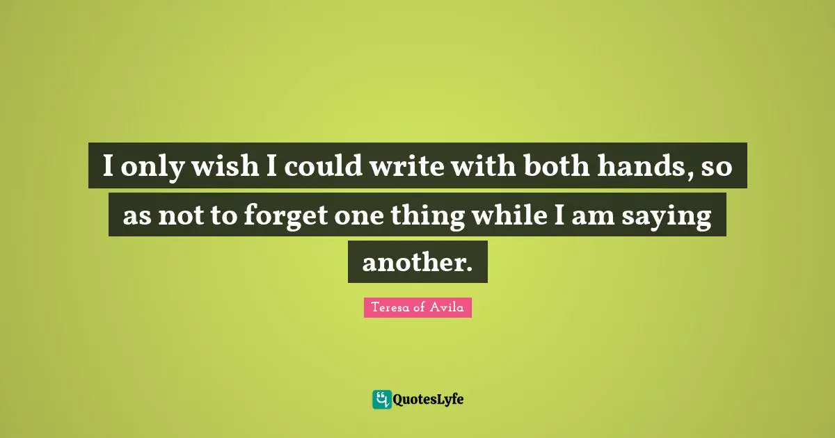 I only wish I could write with both hands, so as not to forget one thing while I am saying another.