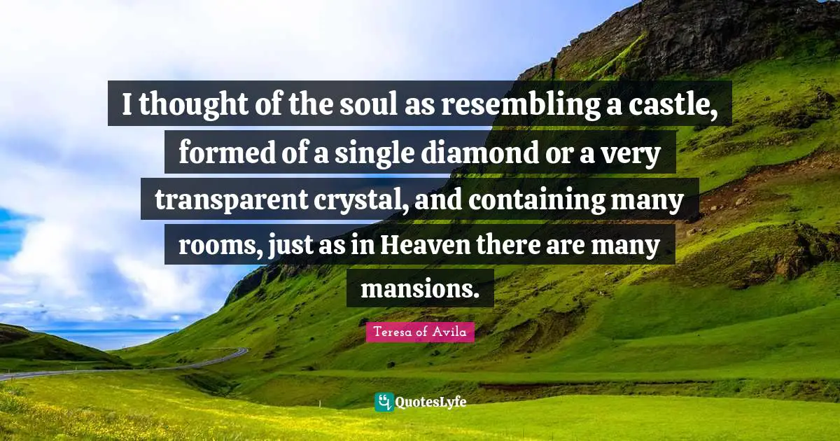 Containing Quotes: "I thought of the soul as resembling a castle, formed of a single diamond or a very transparent crystal, and containing many rooms, just as in Heaven there are many mansions."