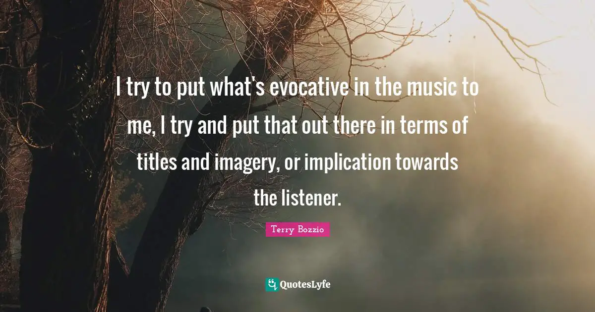 I try to put what's evocative in the music to me, I try and put that out there in terms of titles and imagery, or implication towards the listener.