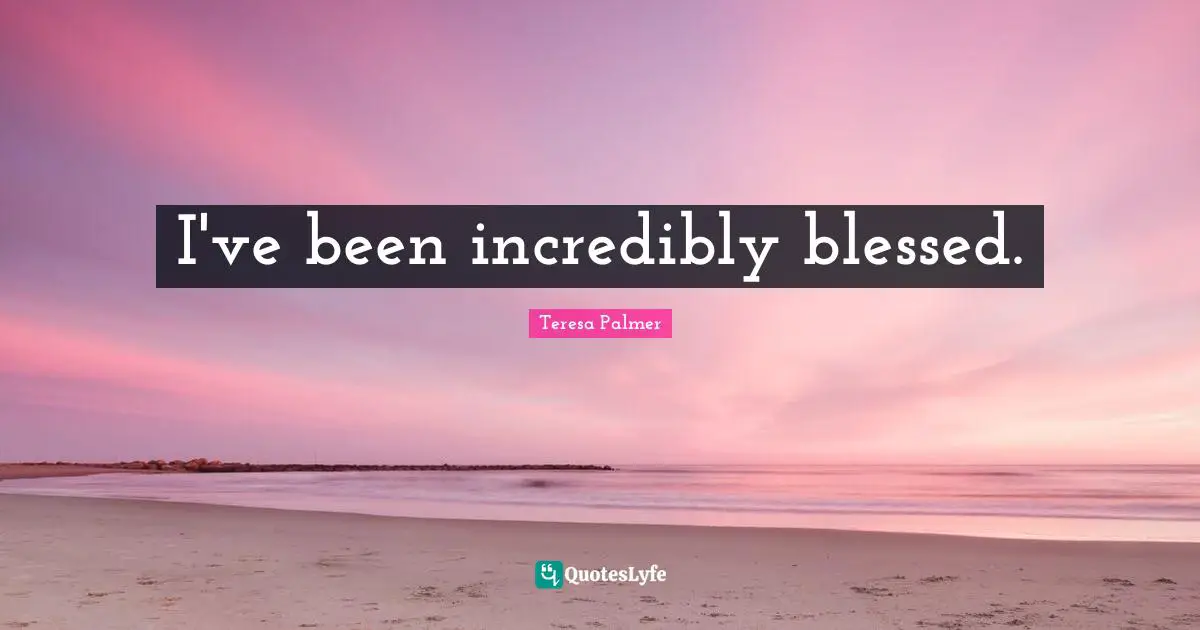 Teresa Palmer Quotes: "I've been incredibly blessed."