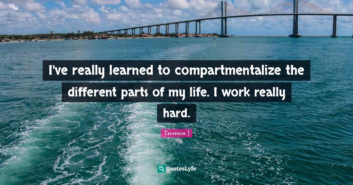 I've really learned to compartmentalize the different parts of my life