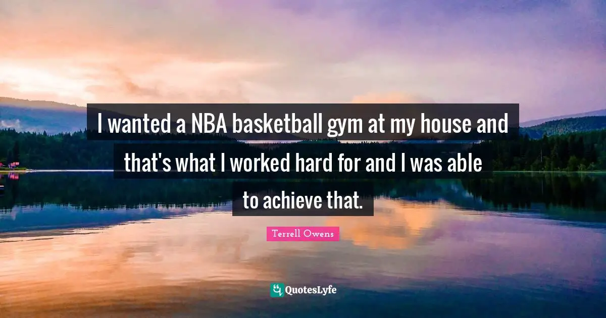I wanted a NBA basketball gym at my house and that's what I worked hard for and I was able to achieve that.