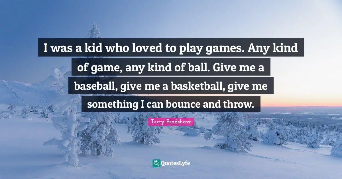 I was a kid who loved to play games. Any kind of game, any kind of ball. Give me a baseball, give me a basketball, give me something I can bounce and throw.