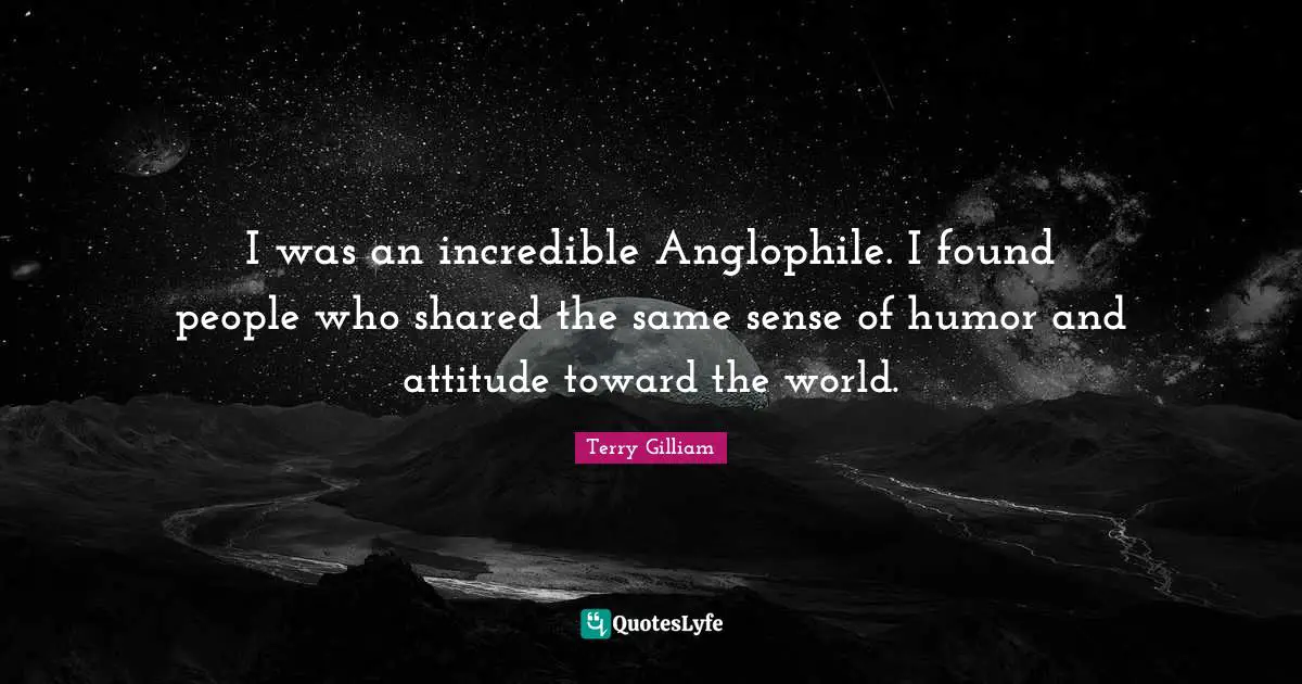 I was an incredible Anglophile. I found people who shared the same sense of humor and attitude toward the world.
