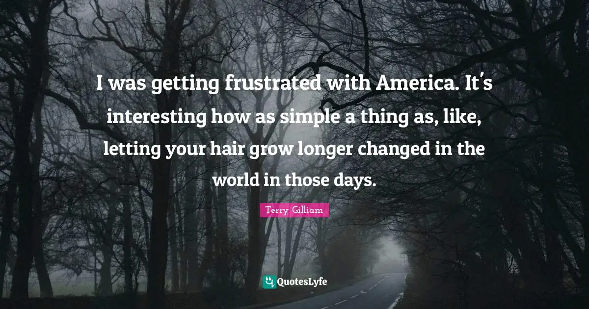 I was getting frustrated with America. It's interesting how as simple a thing as, like, letting your hair grow longer changed in the world in those days.