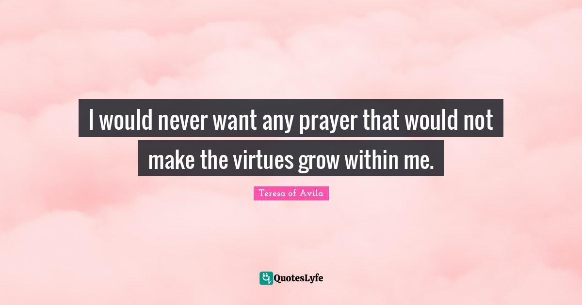 I would never want any prayer that would not make the virtues grow within me.