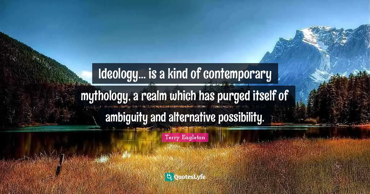 Ideology... is a kind of contemporary mythology, a realm which has purged itself of ambiguity and alternative possibility.