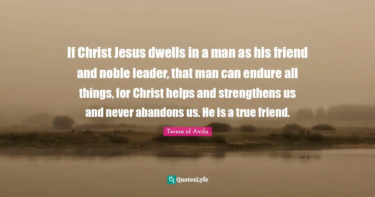 If Christ Jesus dwells in a man as his friend and noble leader, that man can endure all things, for Christ helps and strengthens us and never abandons us. He is a true friend.