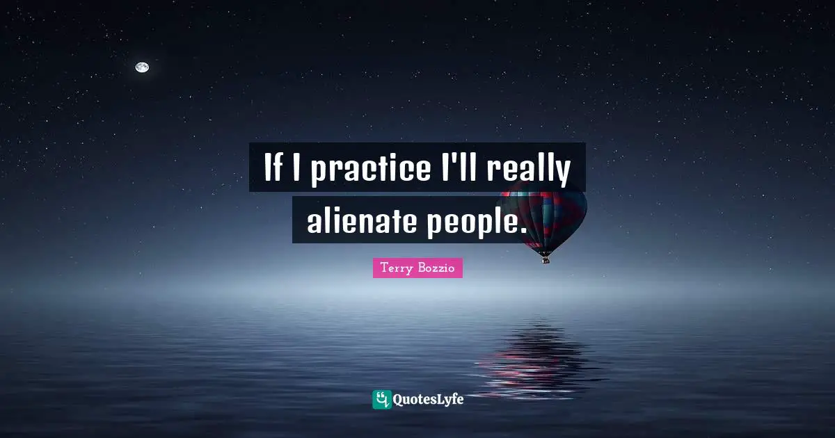 If I practice I'll really alienate people.