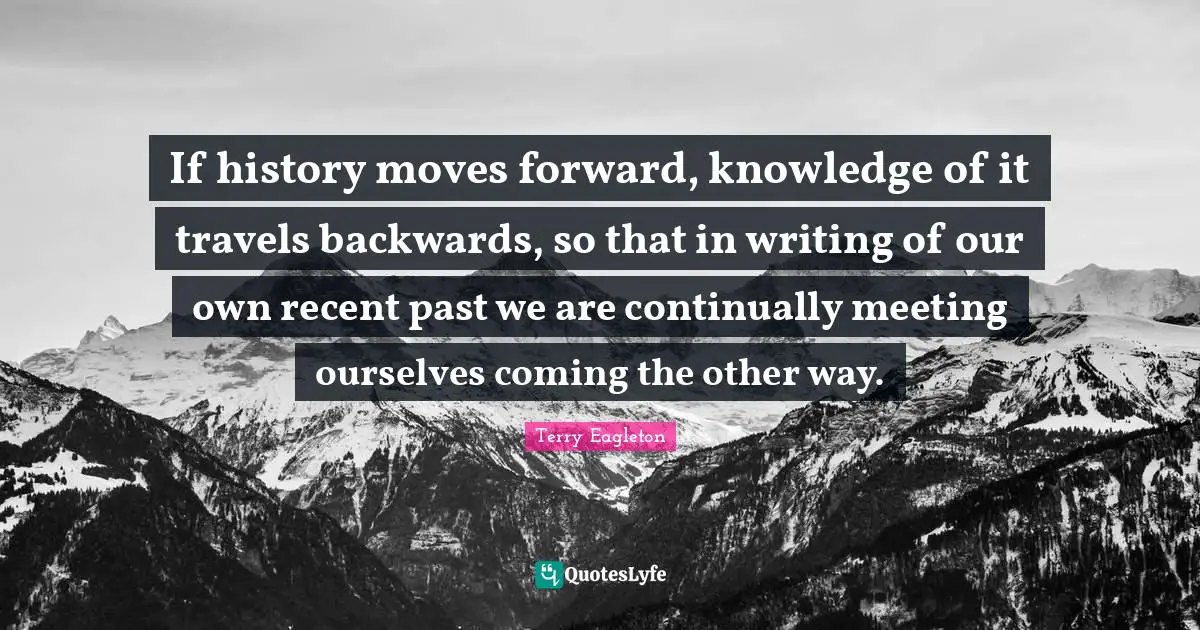 If history moves forward, knowledge of it travels backwards, so that in writing of our own recent past we are continually meeting ourselves coming the other way.