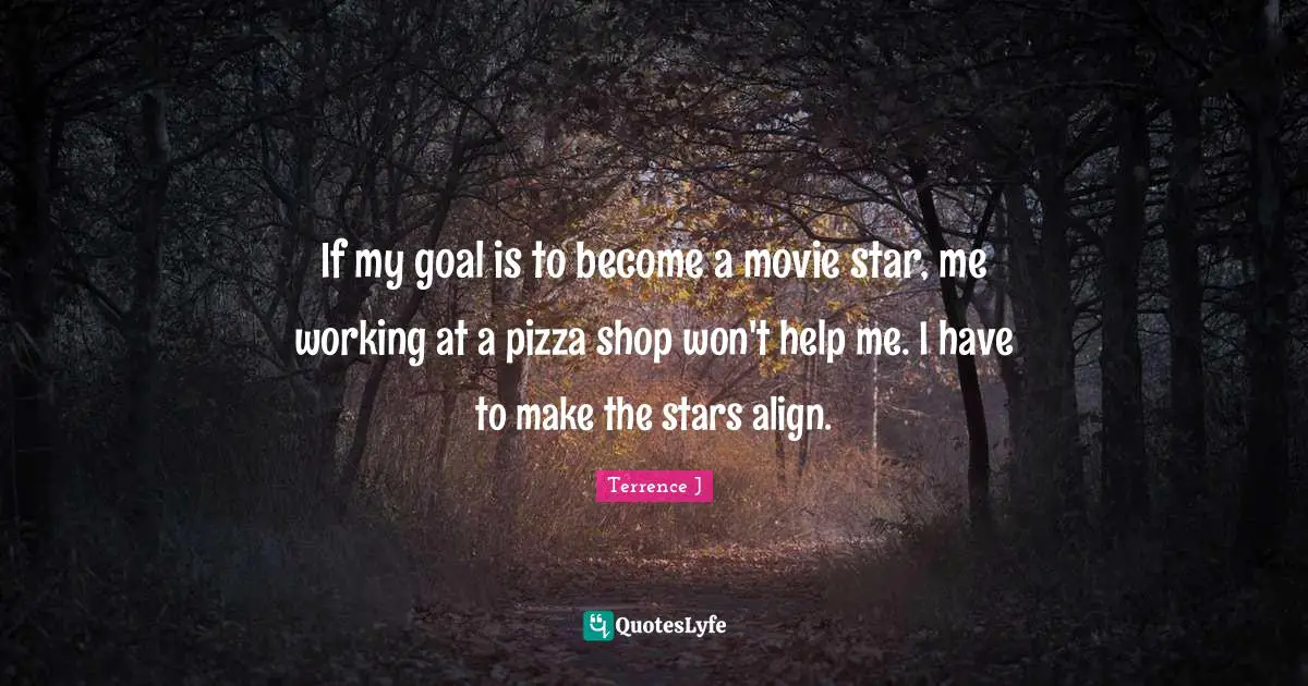 Terrence J Quotes: "If my goal is to become a movie star, me working at a pizza shop won't help me. I have to make the stars align."