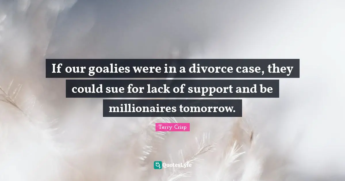 If our goalies were in a divorce case, they could sue for lack of support and be millionaires tomorrow.