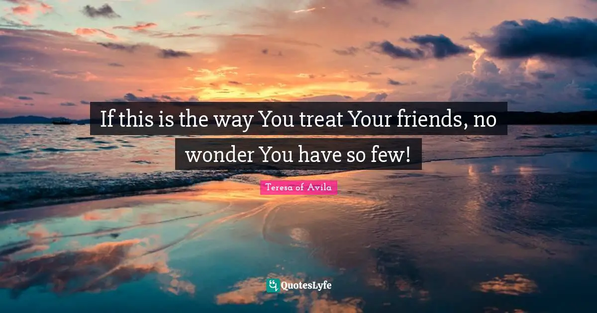 If this is the way You treat Your friends, no wonder You have so few!