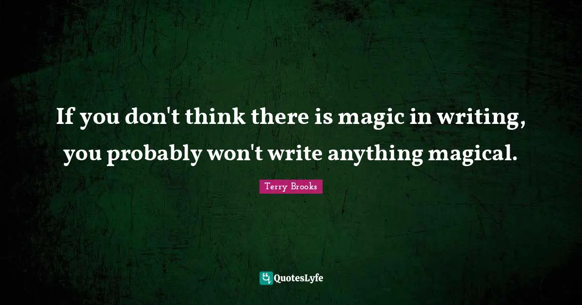If you don't think there is magic in writing, you probably won't write anything magical.