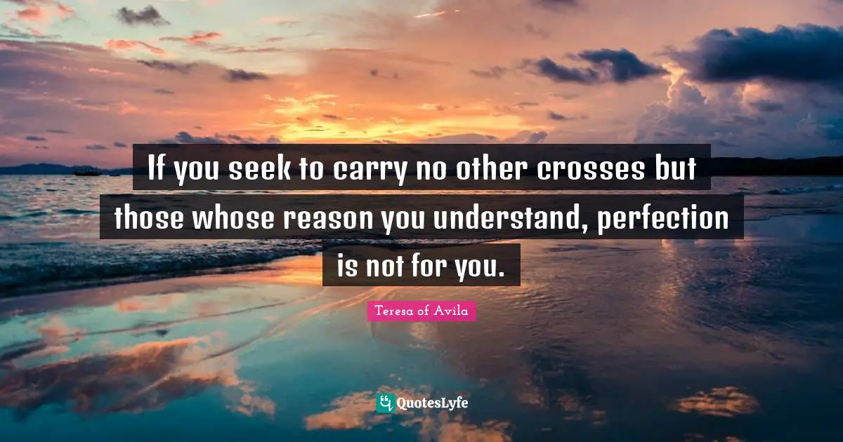 If you seek to carry no other crosses but those whose reason you understand, perfection is not for you.