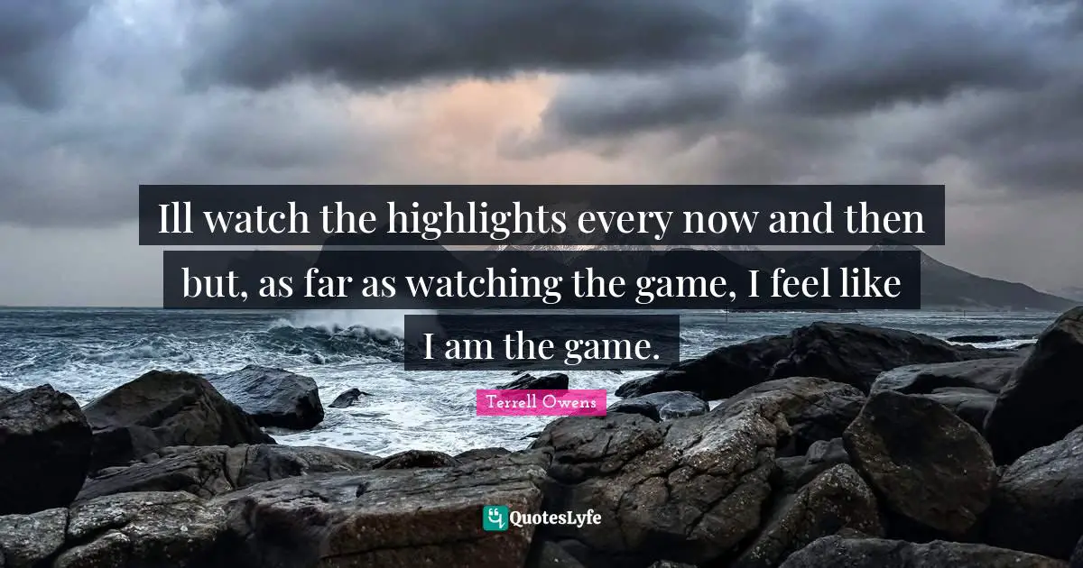 P.M. Terrell Quotes: "Ill watch the highlights every now and then but, as far as watching the game, I feel like I am the game."