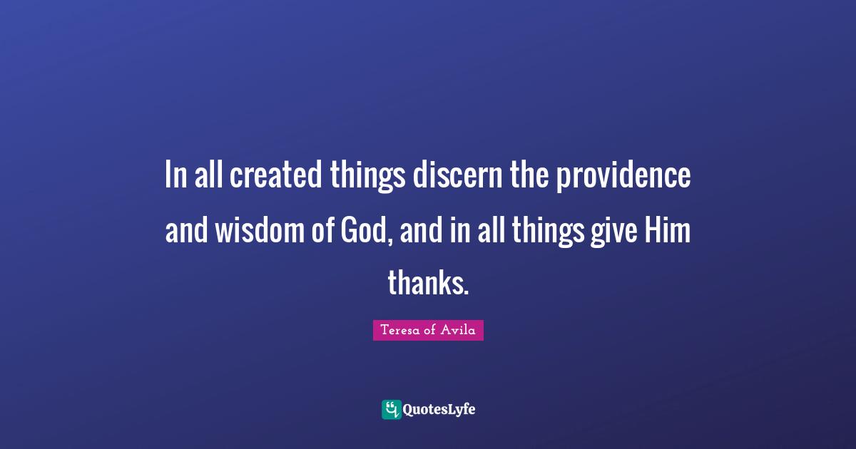 In all created things discern the providence and wisdom of God, and in all things give Him thanks.
