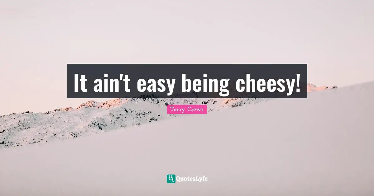 It ain't easy being cheesy!