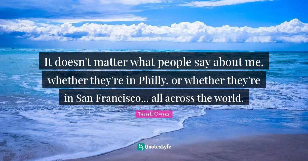 It doesn't matter what people say about me, whether they're in Philly, or whether they're in San Francisco... all across the world.
