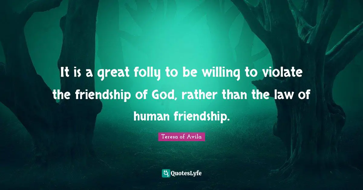 It is a great folly to be willing to violate the friendship of God, rather than the law of human friendship.