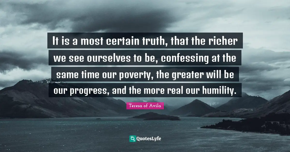 It is a most certain truth, that the richer we see ourselves to be, confessing at the same time our poverty, the greater will be our progress, and the more real our humility.