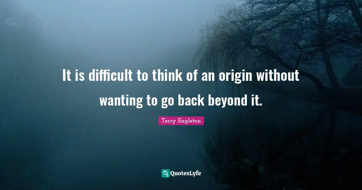 It is difficult to think of an origin without wanting to go back beyond it.