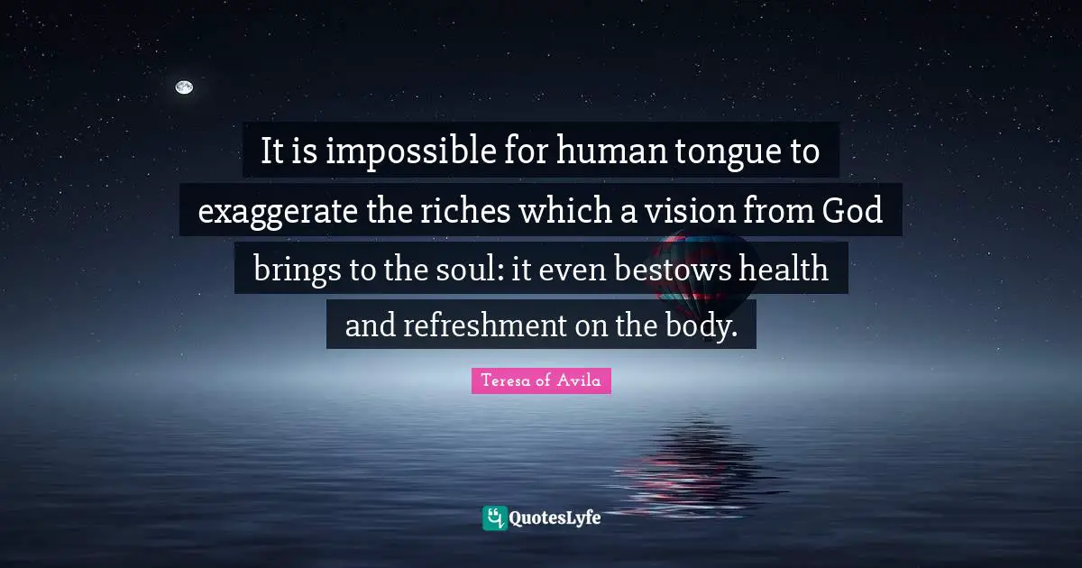 It is impossible for human tongue to exaggerate the riches which a vision from God brings to the soul: it even bestows health and refreshment on the body.