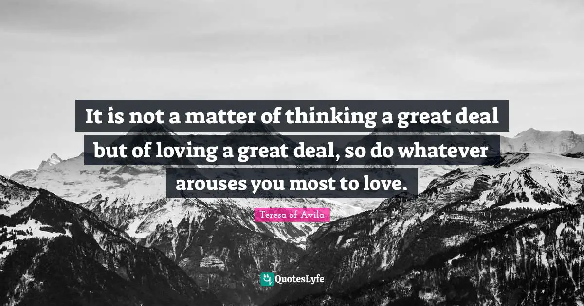 It is not a matter of thinking a great deal but of loving a great deal, so do whatever arouses you most to love.