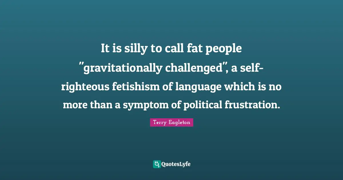 It is silly to call fat people "gravitationally challenged", a self-righteous fetishism of language which is no more than a symptom of political frustration.