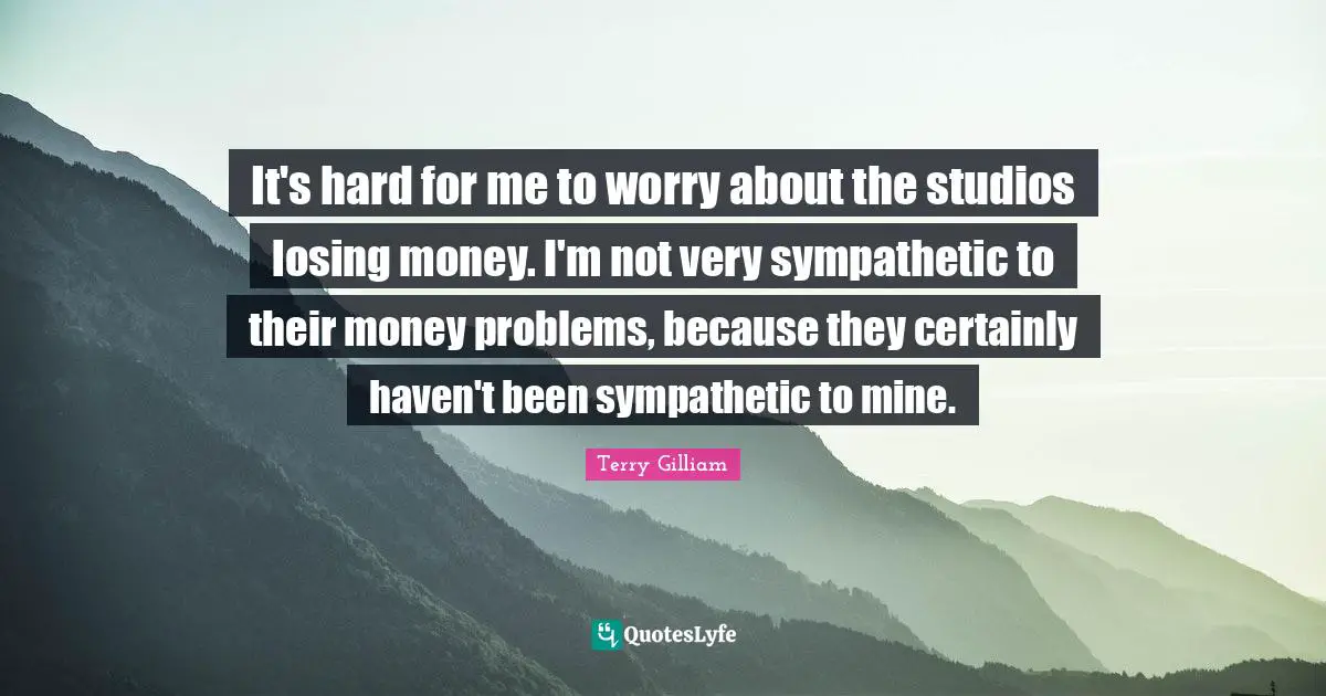 It's hard for me to worry about the studios losing money. I'm not very sympathetic to their money problems, because they certainly haven't been sympathetic to mine.