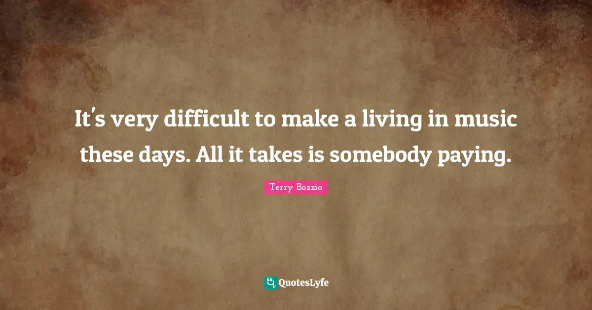 It's very difficult to make a living in music these days. All it takes is somebody paying.