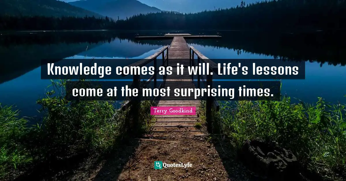 Knowledge comes as it will. Life's lessons come at the most surprising times.
