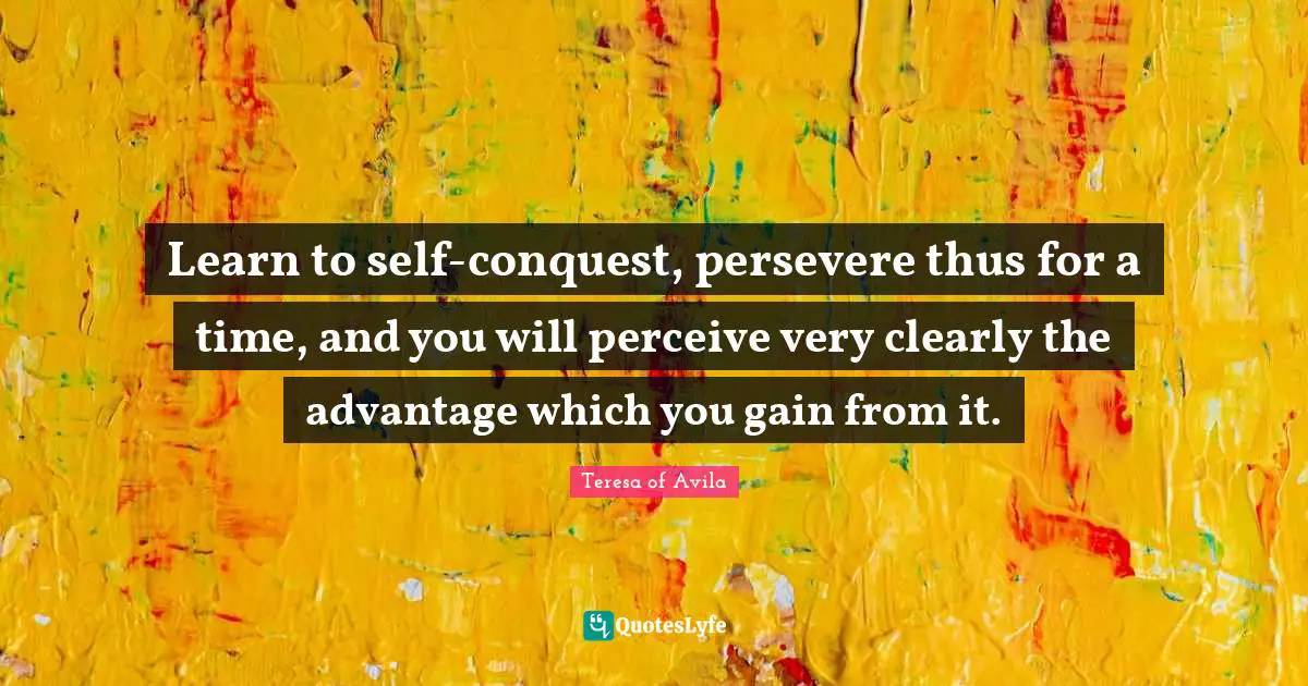 Learn to self-conquest, persevere thus for a time, and you will perceive very clearly the advantage which you gain from it.
