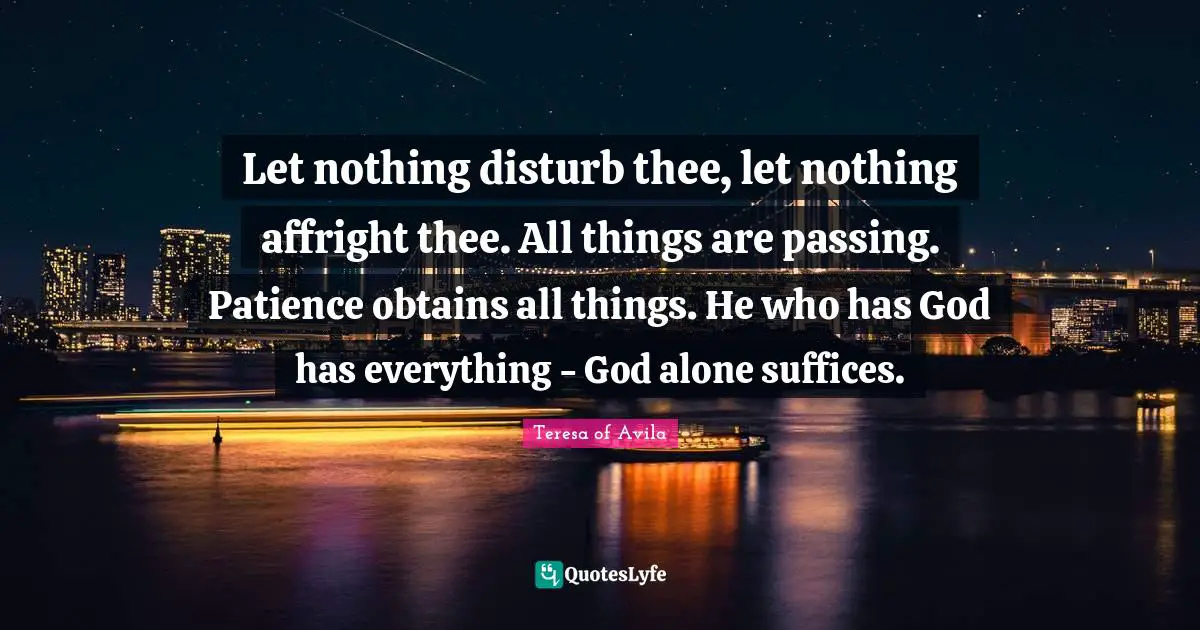 Thee Quotes: "Let nothing disturb thee, let nothing affright thee. All things are passing. Patience obtains all things. He who has God has everything - God alone suffices."