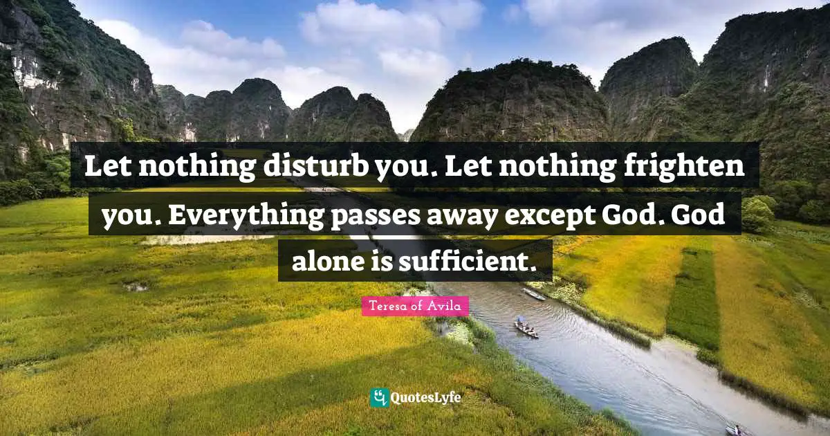 Let nothing disturb you. Let nothing frighten you. Everything passes away except God. God alone is sufficient.