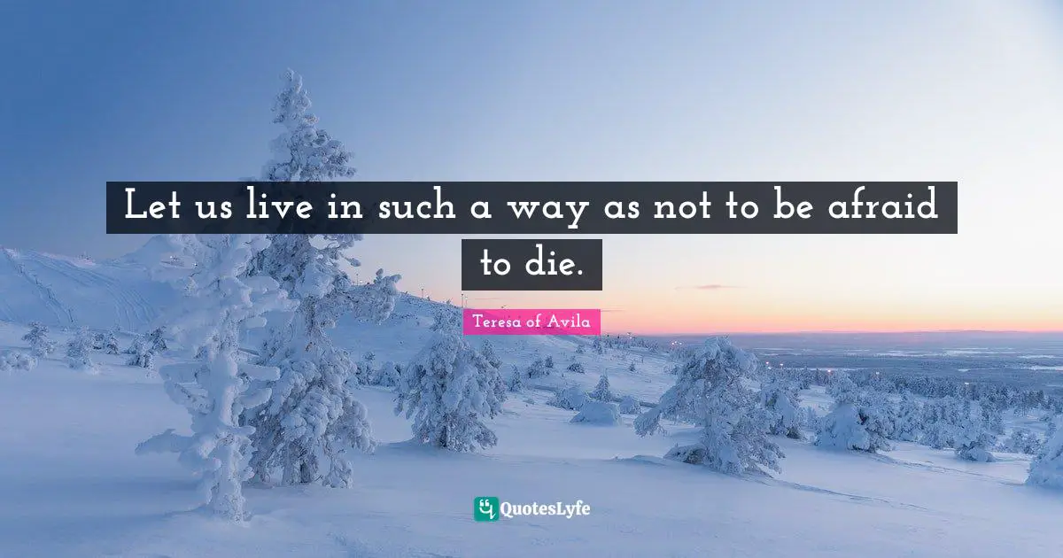 Let us live in such a way as not to be afraid to die.