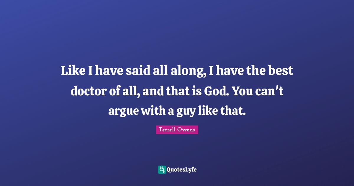 Like I have said all along, I have the best doctor of all, and that is God. You can't argue with a guy like that.