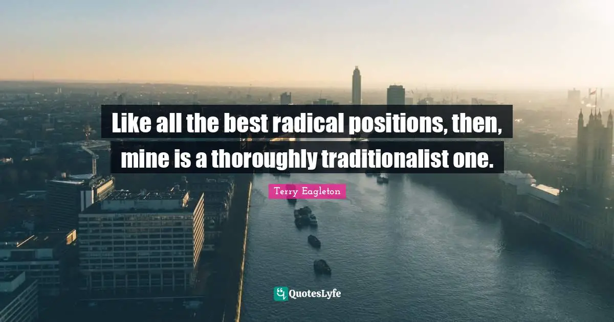 Like all the best radical positions, then, mine is a thoroughly traditionalist one.