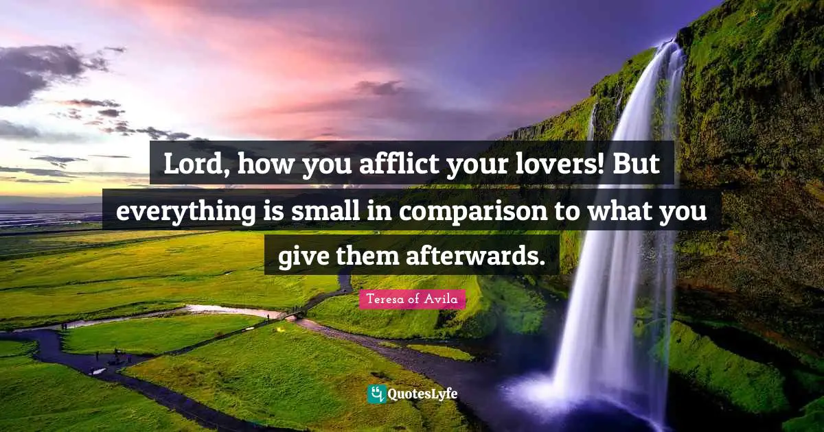 Lord, how you afflict your lovers! But everything is small in comparison to what you give them afterwards.